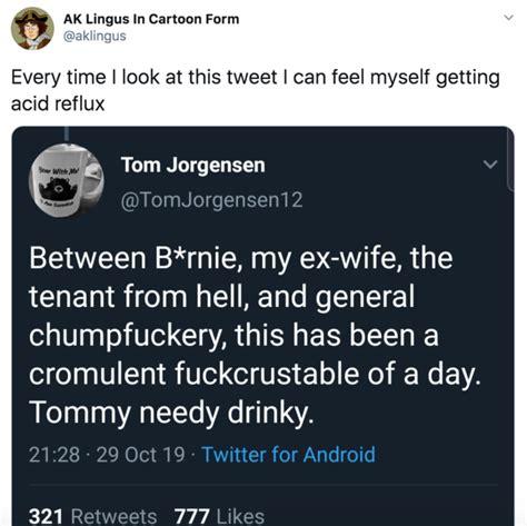 Tommy needy drinky - Between B*rnie, my ex-wife, the tenant from hell, and general chumpfuckery, this has been a cromulent fuckcrustable of a day. Alex needy drinky